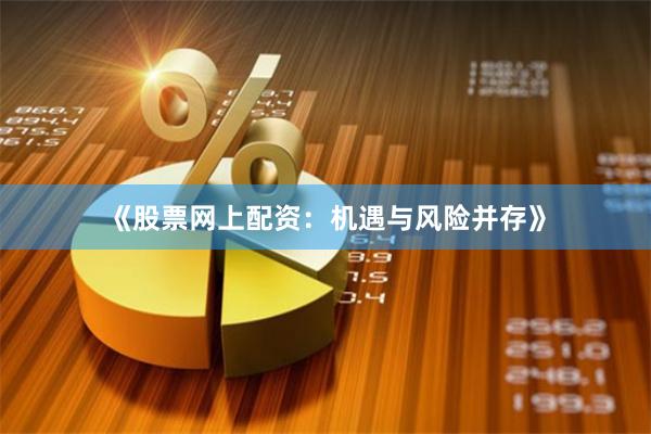《股票网上配资：机遇与风险并存》