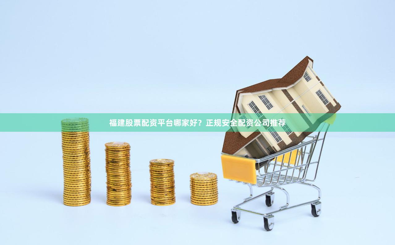 福建股票配资平台哪家好？正规安全配资公司推荐