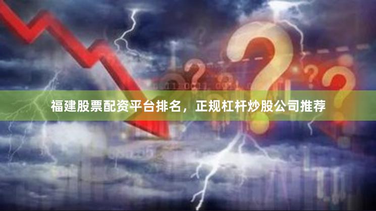 福建股票配资平台排名，正规杠杆炒股公司推荐