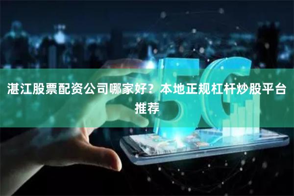 湛江股票配资公司哪家好？本地正规杠杆炒股平台推荐