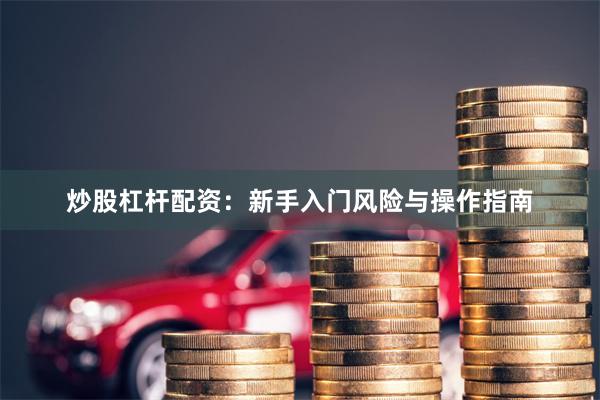 炒股杠杆配资：新手入门风险与操作指南