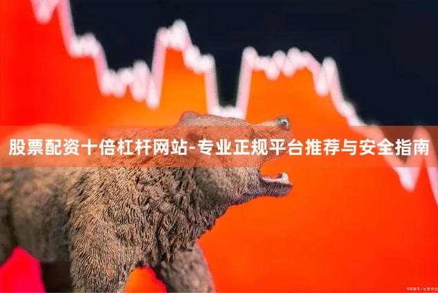 股票配资十倍杠杆网站-专业正规平台推荐与安全指南
